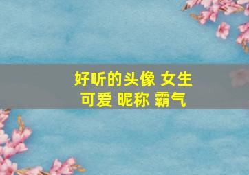 好听的头像 女生可爱 昵称 霸气